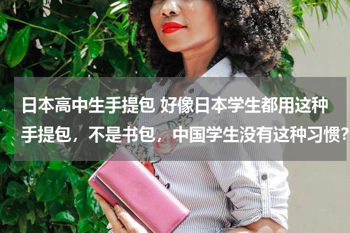 日本高中生手提包 好像日本学生都用这种手提包，不是书包，中国学生没有这种习惯？
