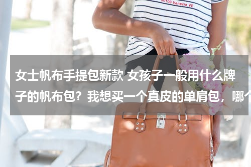 女士帆布手提包新款 女孩子一般用什么牌子的帆布包？我想买一个真皮的单肩包，哪个品牌的比较好一些？