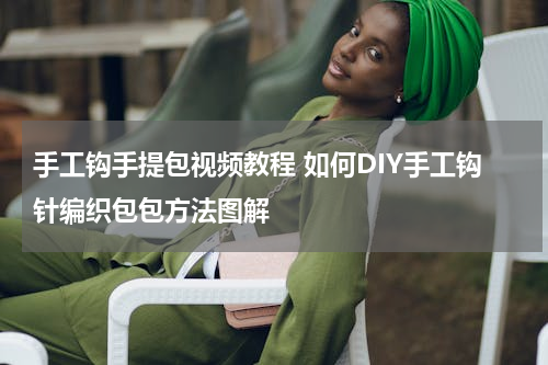 手工钩手提包视频教程 如何DIY手工钩针编织包包方法图解