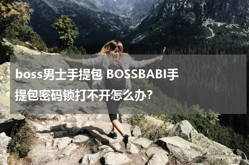 boss男士手提包 BOSSBABI手提包密码锁打不开怎么办？