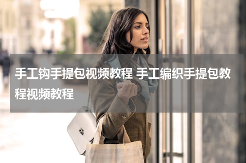 手工钩手提包视频教程 手工编织手提包教程视频教程