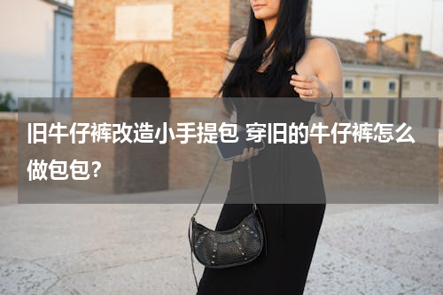 旧牛仔裤改造小手提包 穿旧的牛仔裤怎么做包包？