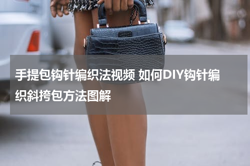 手提包钩针编织法视频 如何DIY钩针编织斜挎包方法图解