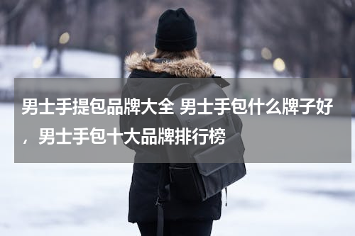 男士手提包品牌大全 男士手包什么牌子好，男士手包十大品牌排行榜