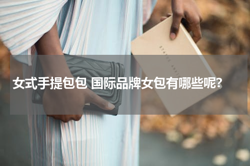 女式手提包包 国际品牌女包有哪些呢？
