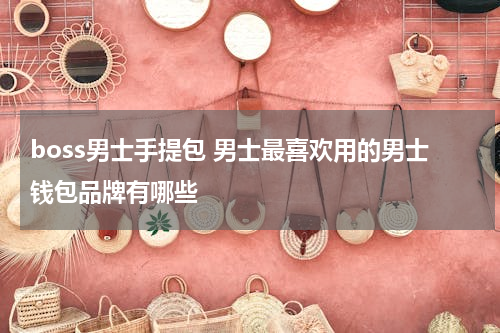 boss男士手提包 男士最喜欢用的男士钱包品牌有哪些