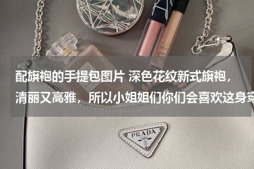 配旗袍的手提包图片 深色花纹新式旗袍，清丽又高雅，所以小姐姐们你们会喜欢这身穿搭吗？