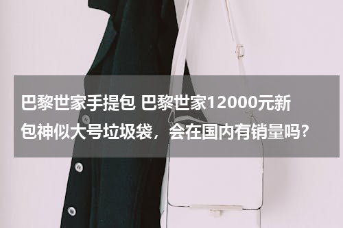 巴黎世家手提包 巴黎世家12000元新包神似大号垃圾袋，会在国内有销量吗？
