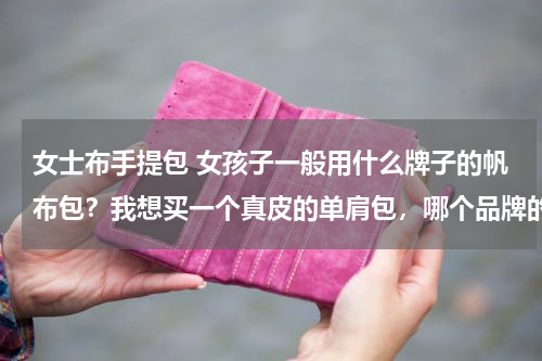 女士布手提包 女孩子一般用什么牌子的帆布包？我想买一个真皮的单肩包，哪个品牌的比较好一些？