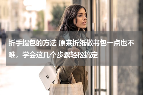 折手提包的方法 原来折纸做书包一点也不难，学会这几个步骤轻松搞定
