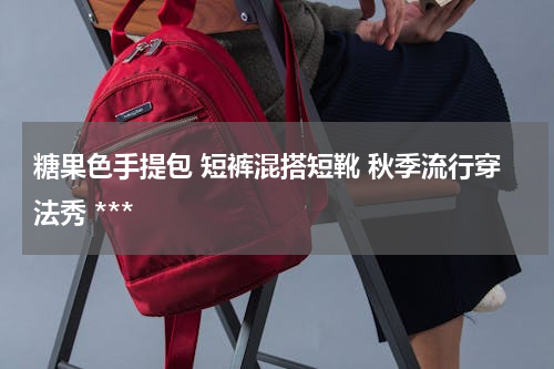 糖果色手提包 短裤混搭短靴 秋季流行穿法秀 ***