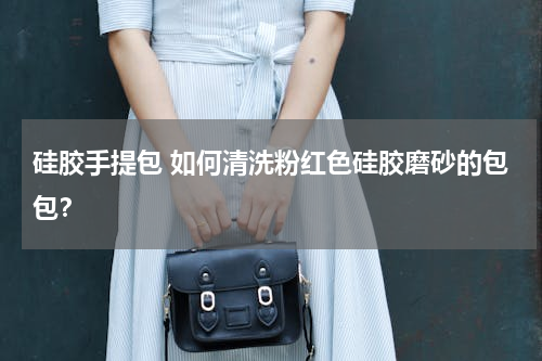 硅胶手提包 如何清洗粉红色硅胶磨砂的包包？
