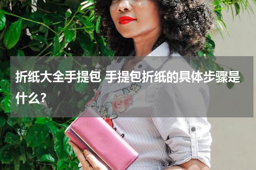 折纸大全手提包 手提包折纸的具体步骤是什么？
