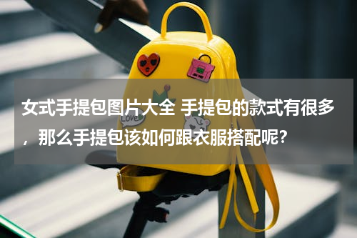 女式手提包图片大全 手提包的款式有很多，那么手提包该如何跟衣服搭配呢？