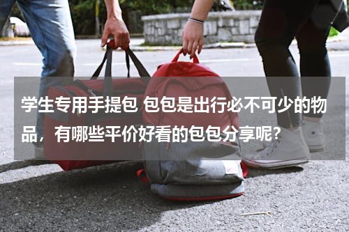 学生专用手提包 包包是出行必不可少的物品，有哪些平价好看的包包分享呢？