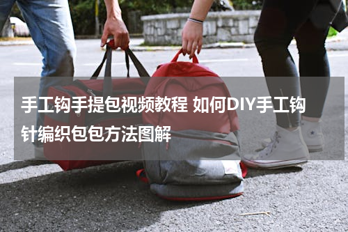 手工钩手提包视频教程 如何DIY手工钩针编织包包方法图解