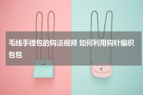 毛线手提包的钩法视频 如何利用钩针编织包包