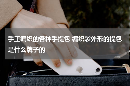 手工编织的各种手提包 编织袋外形的提包是什么牌子的