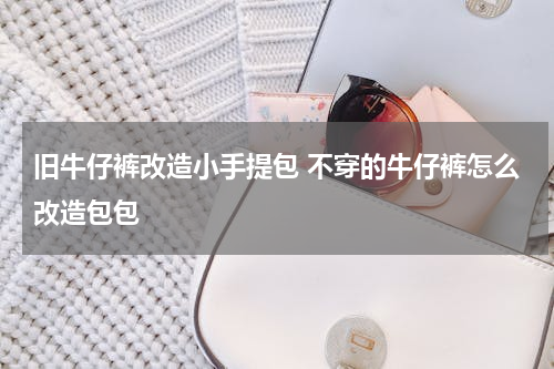 旧牛仔裤改造小手提包 不穿的牛仔裤怎么改造包包