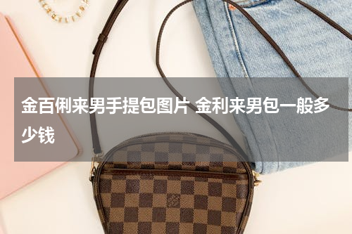 金百俐来男手提包图片 金利来男包一般多少钱