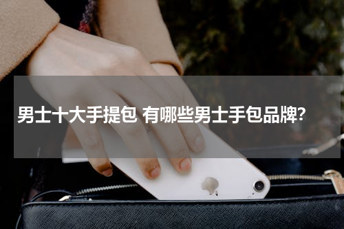 男士十大手提包 有哪些男士手包品牌？