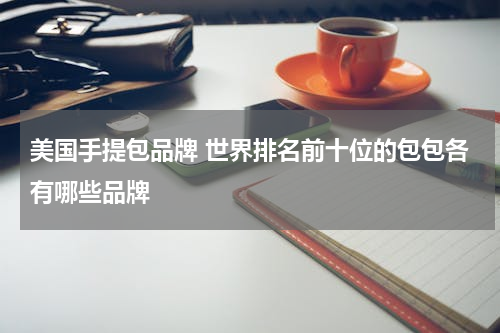 美国手提包品牌 世界排名前十位的包包各有哪些品牌