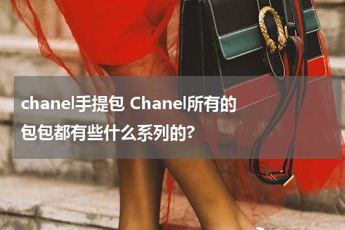 chanel手提包 Chanel所有的包包都有些什么系列的?