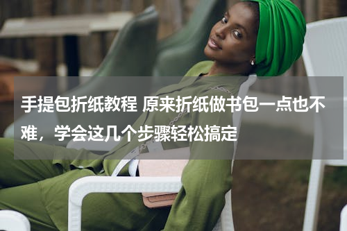 手提包折纸教程 原来折纸做书包一点也不难，学会这几个步骤轻松搞定