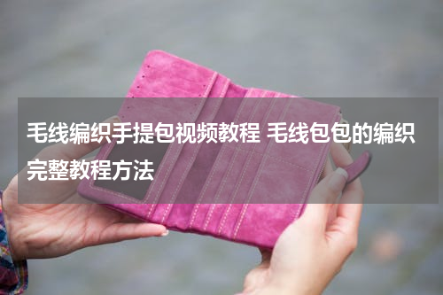 毛线编织手提包视频教程 毛线包包的编织完整教程方法