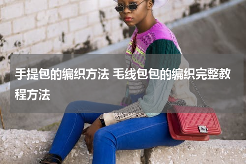 手提包的编织方法 毛线包包的编织完整教程方法