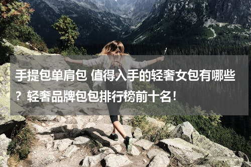 手提包单肩包 值得入手的轻奢女包有哪些？轻奢品牌包包排行榜前十名！