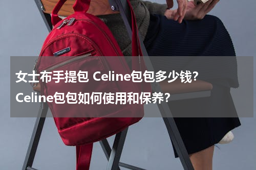 女士布手提包 Celine包包多少钱？Celine包包如何使用和保养？