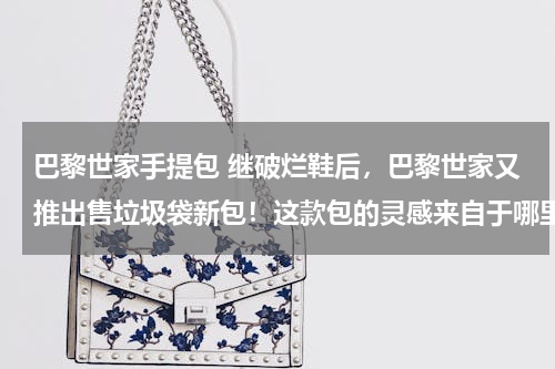 巴黎世家手提包 继破烂鞋后，巴黎世家又推出售垃圾袋新包！这款包的灵感来自于哪里？