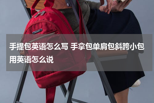 手提包英语怎么写 手拿包单肩包斜跨小包用英语怎么说