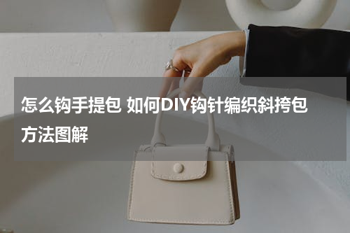 怎么钩手提包 如何DIY钩针编织斜挎包方法图解