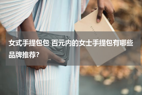 女式手提包包 百元内的女士手提包有哪些品牌推荐？