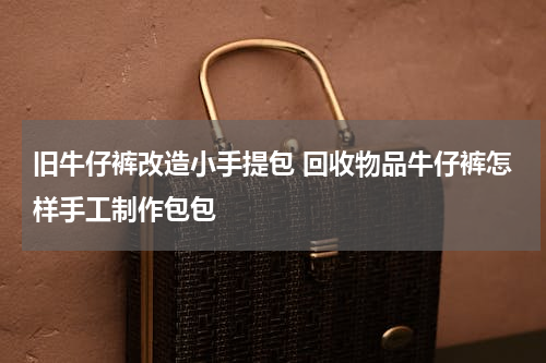 旧牛仔裤改造小手提包 回收物品牛仔裤怎样手工制作包包