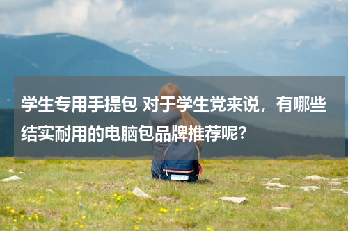 学生专用手提包 对于学生党来说，有哪些结实耐用的电脑包品牌推荐呢？