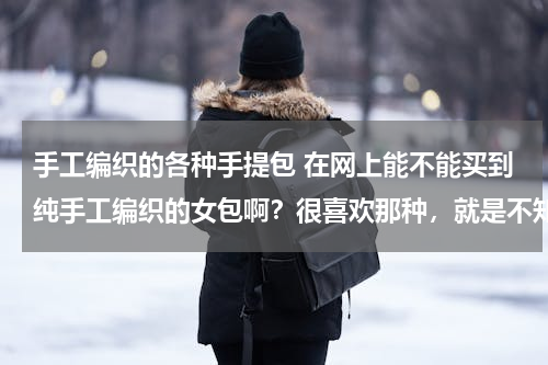 手工编织的各种手提包 在网上能不能买到纯手工编织的女包啊？很喜欢那种，就是不知道能否网购得到？