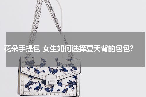花朵手提包 女生如何选择夏天背的包包？