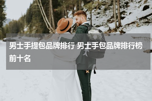 男士手提包品牌排行 男士手包品牌排行榜前十名
