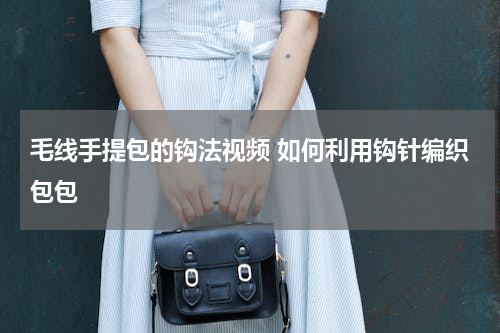 毛线手提包的钩法视频 如何利用钩针编织包包