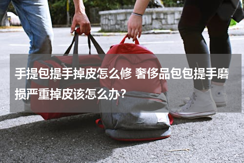 手提包提手掉皮怎么修 奢侈品包包提手磨损严重掉皮该怎么办？