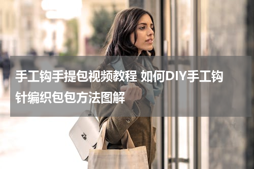 手工钩手提包视频教程 如何DIY手工钩针编织包包方法图解