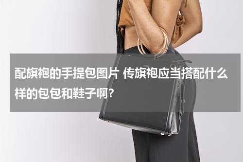 配旗袍的手提包图片 传旗袍应当搭配什么样的包包和鞋子啊？