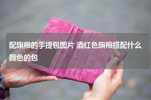 配旗袍的手提包图片 酒红色旗袍搭配什么颜色的包