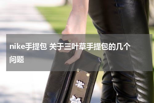 nike手提包 关于三叶草手提包的几个问题