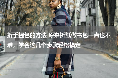 折手提包的方法 原来折纸做书包一点也不难，学会这几个步骤轻松搞定