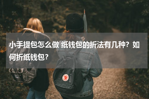 小手提包怎么做 纸钱包的折法有几种？如何折纸钱包？