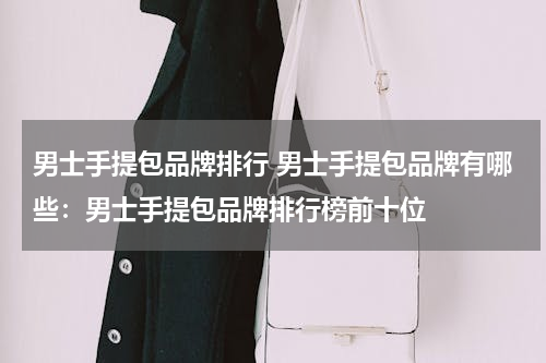 男士手提包品牌排行 男士手提包品牌有哪些：男士手提包品牌排行榜前十位